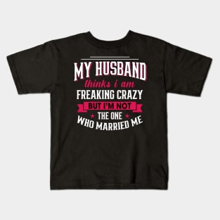 My husband thinks I am freaking crazy But I'm not the one Who married me Kids T-Shirt